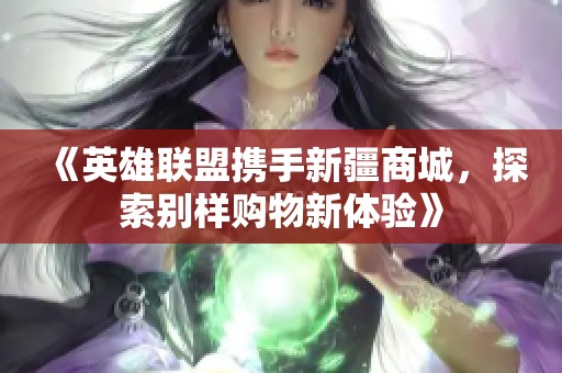 《英雄联盟携手新疆商城，探索别样购物新体验》