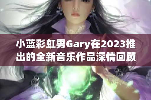 小蓝彩虹男Gary在2023推出的全新音乐作品深情回顾与期待