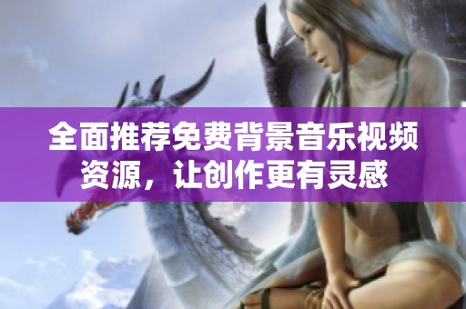 全面推荐免费背景音乐视频资源，让创作更有灵感