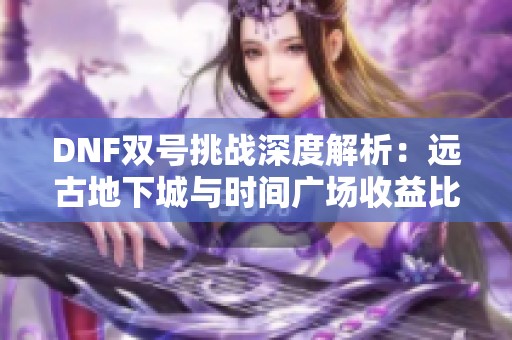 DNF双号挑战深度解析：远古地下城与时间广场收益比拼！