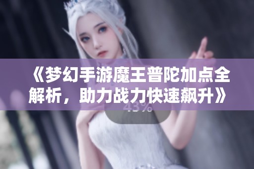 《梦幻手游魔王普陀加点全解析，助力战力快速飙升》