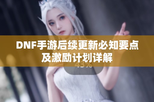 DNF手游后续更新必知要点及激励计划详解