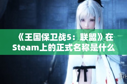 《王国保卫战5：联盟》在Steam上的正式名称是什么？