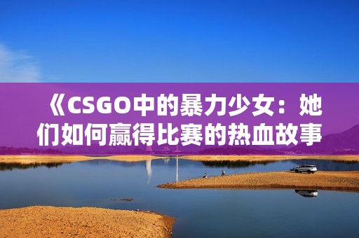 《CSGO中的暴力少女：她们如何赢得比赛的热血故事》