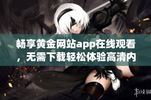 畅享黄金网站app在线观看，无需下载轻松体验高清内容