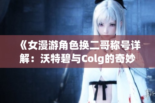 《女漫游角色换二哥称号详解：沃特碧与Colg的奇妙冒险》