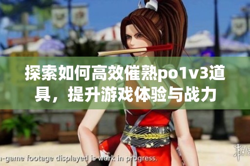 探索如何高效催熟po1v3道具，提升游戏体验与战力