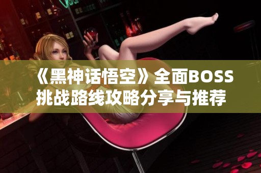 《黑神话悟空》全面BOSS挑战路线攻略分享与推荐