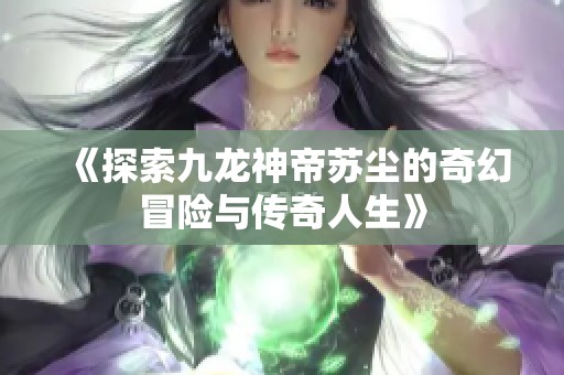 《探索九龙神帝苏尘的奇幻冒险与传奇人生》