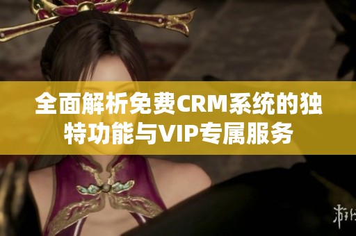 全面解析免费CRM系统的独特功能与VIP专属服务