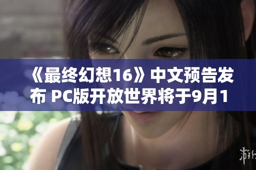 《最终幻想16》中文预告发布 PC版开放世界将于9月17日上线