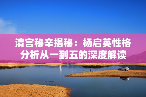 清宫秘辛揭秘：杨启英性格分析从一到五的深度解读