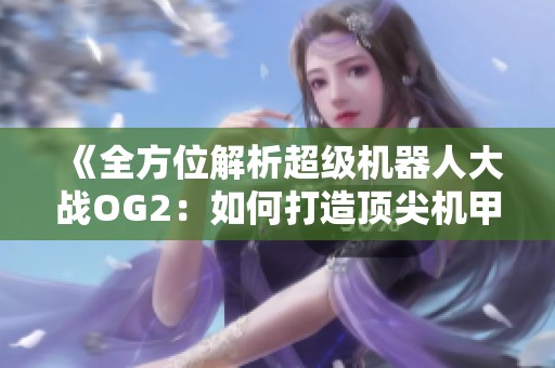 《全方位解析超级机器人大战OG2：如何打造顶尖机甲战队》