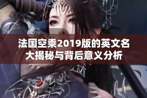 法国空乘2019版的英文名大揭秘与背后意义分析