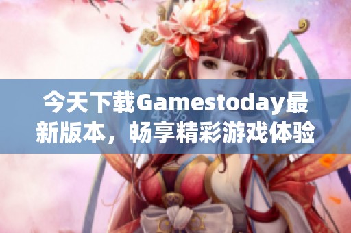 今天下载Gamestoday最新版本，畅享精彩游戏体验