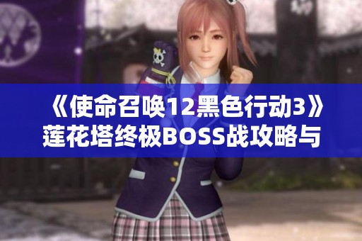 《使命召唤12黑色行动3》莲花塔终极BOSS战攻略与技巧解析