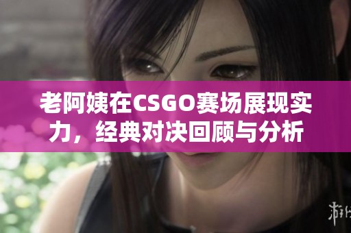 老阿姨在CSGO赛场展现实力，经典对决回顾与分析