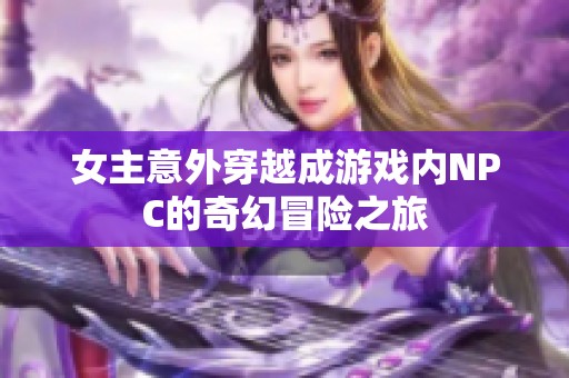 女主意外穿越成游戏内NPC的奇幻冒险之旅