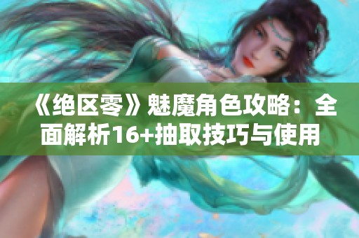 《绝区零》魅魔角色攻略：全面解析16+抽取技巧与使用策略