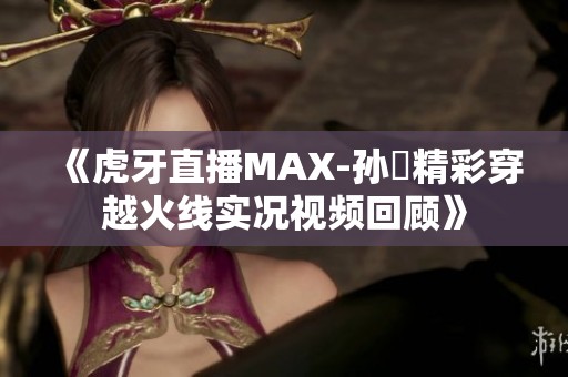 《虎牙直播MAX-孙璟精彩穿越火线实况视频回顾》