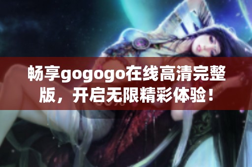 畅享gogogo在线高清完整版，开启无限精彩体验！