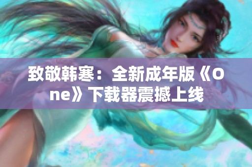 致敬韩寒：全新成年版《One》下载器震撼上线