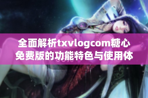 全面解析txvlogcom糖心免费版的功能特色与使用体验