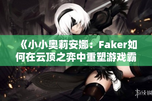 《小小奥莉安娜：Faker如何在云顶之弈中重塑游戏霸主地位》