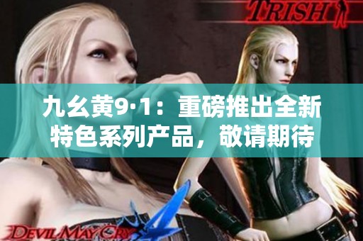 九幺黄9·1：重磅推出全新特色系列产品，敬请期待