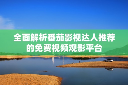 全面解析番茄影视达人推荐的免费视频观影平台