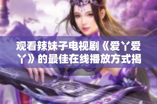 观看辣妹子电视剧《爱丫爱丫》的最佳在线播放方式揭秘