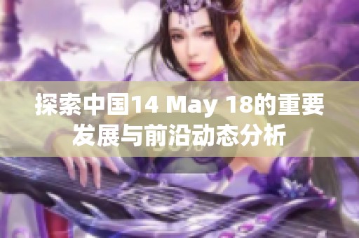 探索中国14 May 18的重要发展与前沿动态分析