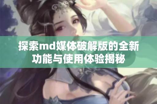 探索md媒体破解版的全新功能与使用体验揭秘