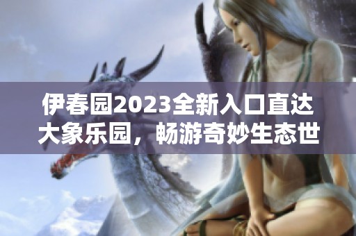 伊春园2023全新入口直达大象乐园，畅游奇妙生态世界