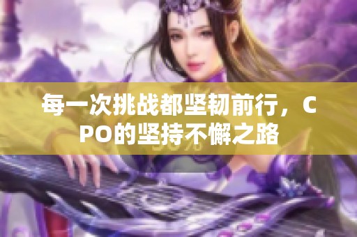 每一次挑战都坚韧前行，CPO的坚持不懈之路