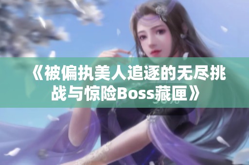 《被偏执美人追逐的无尽挑战与惊险Boss藏匣》