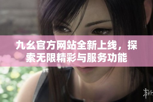 九幺官方网站全新上线，探索无限精彩与服务功能