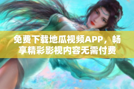 免费下载地瓜视频APP，畅享精彩影视内容无需付费