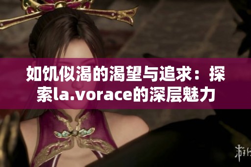 如饥似渴的渴望与追求：探索la.vorace的深层魅力