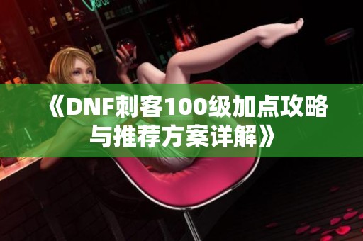 《DNF刺客100级加点攻略与推荐方案详解》