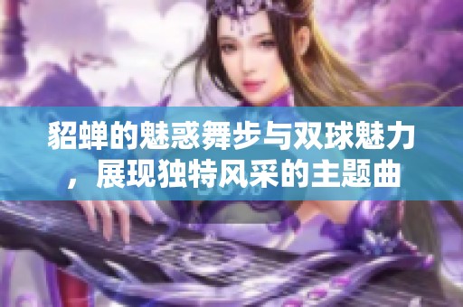 貂蝉的魅惑舞步与双球魅力，展现独特风采的主题曲