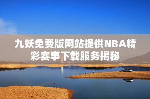 九妖免费版网站提供NBA精彩赛事下载服务揭秘