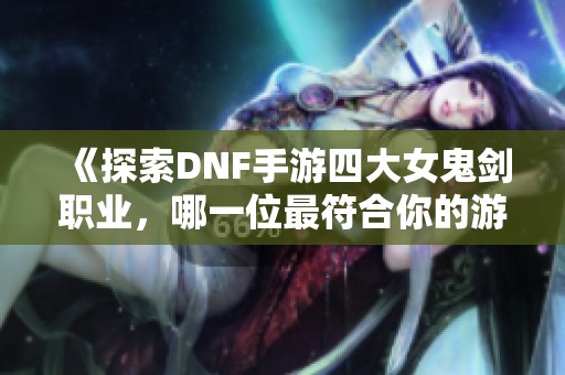 《探索DNF手游四大女鬼剑职业，哪一位最符合你的游戏风格》