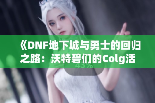 《DNF地下城与勇士的回归之路：沃特碧们的Colg活动探讨》