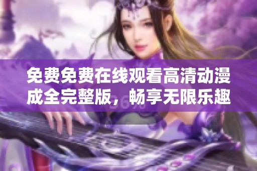 免费免费在线观看高清动漫成全完整版，畅享无限乐趣