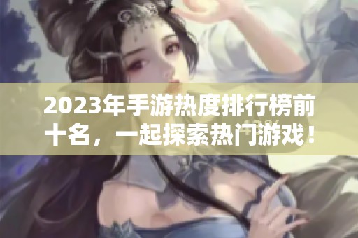 2023年手游热度排行榜前十名，一起探索热门游戏！