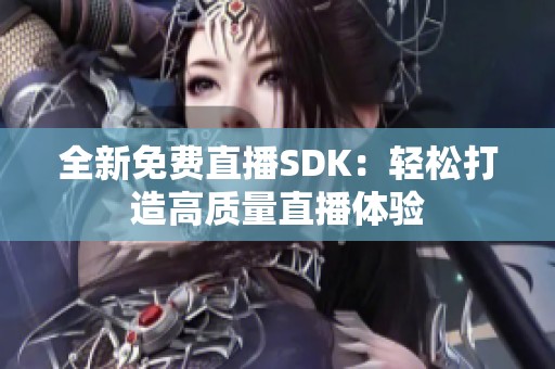 全新免费直播SDK：轻松打造高质量直播体验