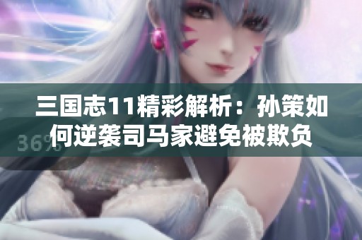 三国志11精彩解析：孙策如何逆袭司马家避免被欺负