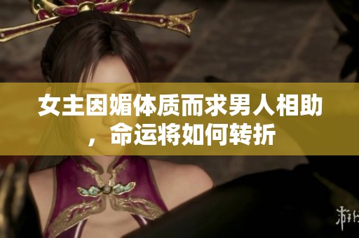 女主因媚体质而求男人相助，命运将如何转折