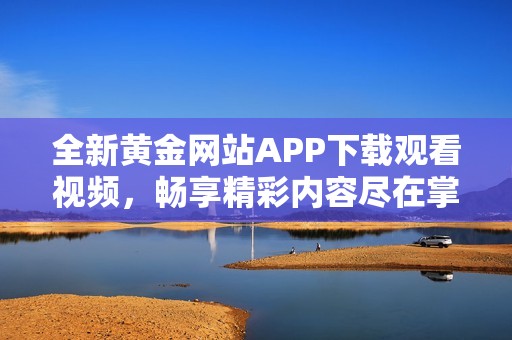 全新黄金网站APP下载观看视频，畅享精彩内容尽在掌握